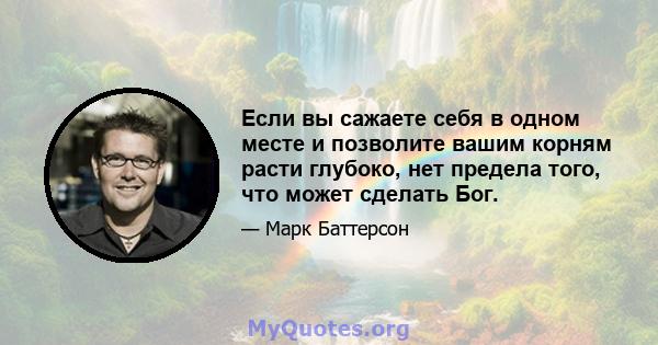 Если вы сажаете себя в одном месте и позволите вашим корням расти глубоко, нет предела того, что может сделать Бог.