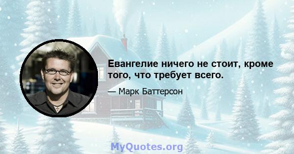 Евангелие ничего не стоит, кроме того, что требует всего.