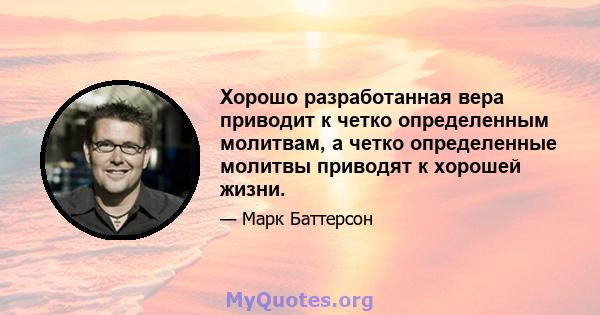 Хорошо разработанная вера приводит к четко определенным молитвам, а четко определенные молитвы приводят к хорошей жизни.