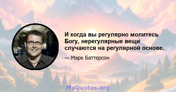 И когда вы регулярно молитесь Богу, нерегулярные вещи случаются на регулярной основе.