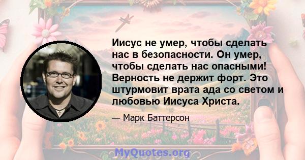 Иисус не умер, чтобы сделать нас в безопасности. Он умер, чтобы сделать нас опасными! Верность не держит форт. Это штурмовит врата ада со светом и любовью Иисуса Христа.