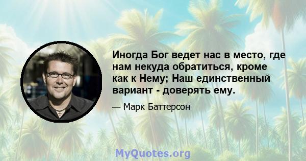 Иногда Бог ведет нас в место, где нам некуда обратиться, кроме как к Нему; Наш единственный вариант - доверять ему.