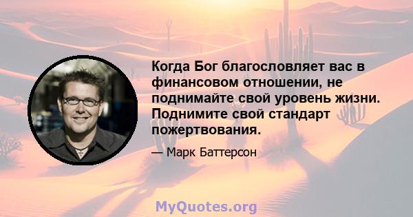 Когда Бог благословляет вас в финансовом отношении, не поднимайте свой уровень жизни. Поднимите свой стандарт пожертвования.