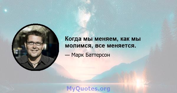 Когда мы меняем, как мы молимся, все меняется.