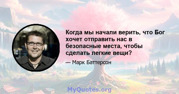 Когда мы начали верить, что Бог хочет отправить нас в безопасные места, чтобы сделать легкие вещи?