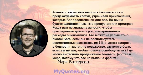 Конечно, вы можете выбрать безопасность и предсказуемость клетки, утрачивая приключения, которые Бог предназначен для вас. Но вы не будете единственным, кто пропустил или проиграл. Когда вам не хватает смелости, чтобы