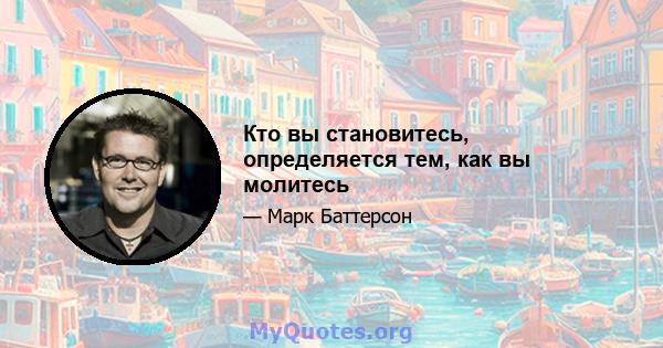 Кто вы становитесь, определяется тем, как вы молитесь