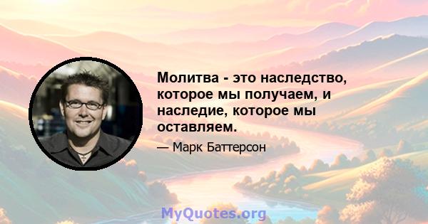 Молитва - это наследство, которое мы получаем, и наследие, которое мы оставляем.