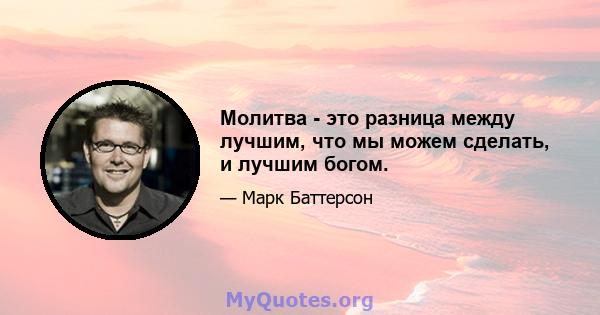 Молитва - это разница между лучшим, что мы можем сделать, и лучшим богом.