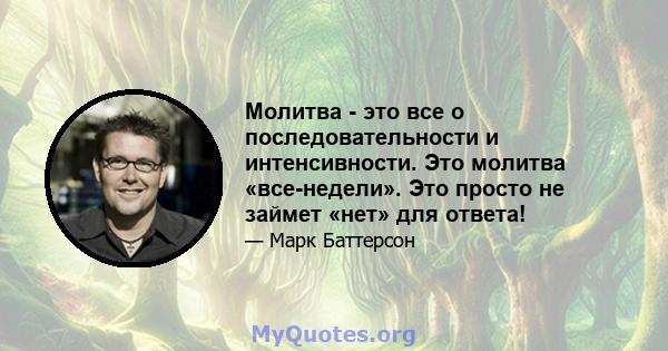 Молитва - это все о последовательности и интенсивности. Это молитва «все-недели». Это просто не займет «нет» для ответа!