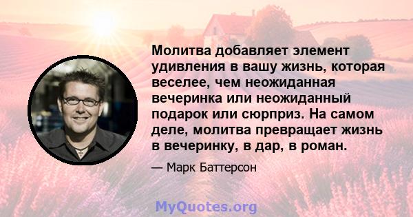 Молитва добавляет элемент удивления в вашу жизнь, которая веселее, чем неожиданная вечеринка или неожиданный подарок или сюрприз. На самом деле, молитва превращает жизнь в вечеринку, в дар, в роман.