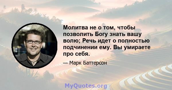 Молитва не о том, чтобы позволить Богу знать вашу волю; Речь идет о полностью подчинении ему. Вы умираете про себя.