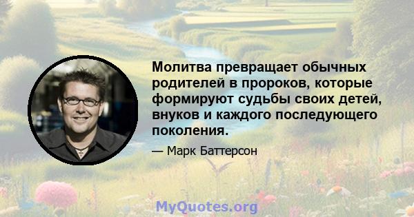 Молитва превращает обычных родителей в пророков, которые формируют судьбы своих детей, внуков и каждого последующего поколения.