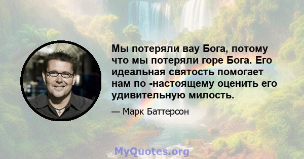 Мы потеряли вау Бога, потому что мы потеряли горе Бога. Его идеальная святость помогает нам по -настоящему оценить его удивительную милость.