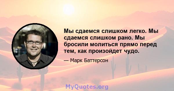 Мы сдаемся слишком легко. Мы сдаемся слишком рано. Мы бросили молиться прямо перед тем, как произойдет чудо.