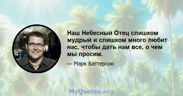 Наш Небесный Отец слишком мудрый и слишком много любит нас, чтобы дать нам все, о чем мы просим.