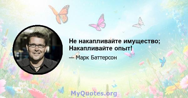 Не накапливайте имущество; Накапливайте опыт!