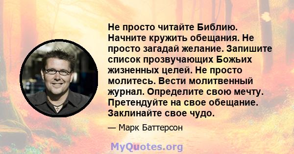 Не просто читайте Библию. Начните кружить обещания. Не просто загадай желание. Запишите список прозвучающих Божьих жизненных целей. Не просто молитесь. Вести молитвенный журнал. Определите свою мечту. Претендуйте на