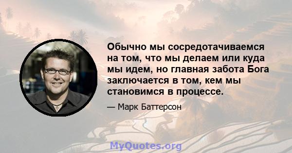 Обычно мы сосредотачиваемся на том, что мы делаем или куда мы идем, но главная забота Бога заключается в том, кем мы становимся в процессе.