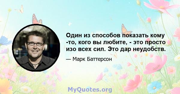 Один из способов показать кому -то, кого вы любите, - это просто изо всех сил. Это дар неудобств.