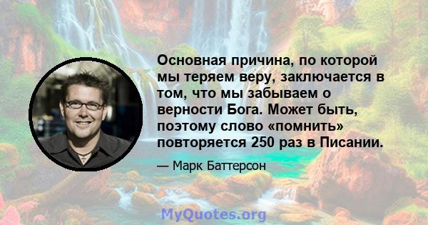 Основная причина, по которой мы теряем веру, заключается в том, что мы забываем о верности Бога. Может быть, поэтому слово «помнить» повторяется 250 раз в Писании.