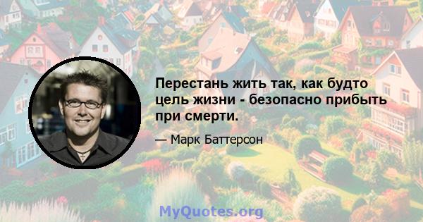 Перестань жить так, как будто цель жизни - безопасно прибыть при смерти.