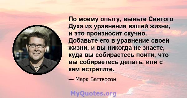 По моему опыту, выньте Святого Духа из уравнения вашей жизни, и это произносит скучно. Добавьте его в уравнение своей жизни, и вы никогда не знаете, куда вы собираетесь пойти, что вы собираетесь делать, или с кем