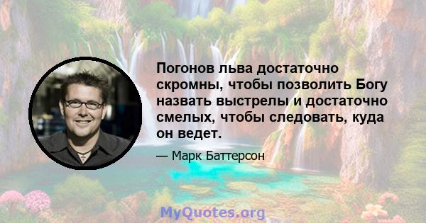 Погонов льва достаточно скромны, чтобы позволить Богу назвать выстрелы и достаточно смелых, чтобы следовать, куда он ведет.