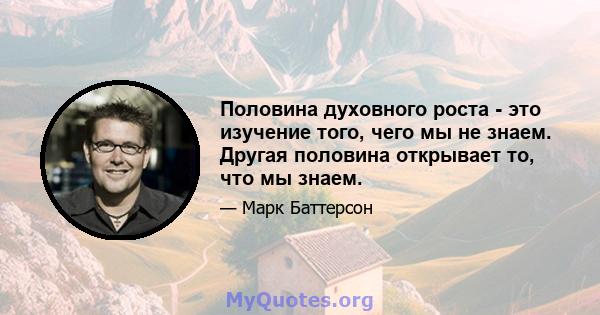 Половина духовного роста - это изучение того, чего мы не знаем. Другая половина открывает то, что мы знаем.