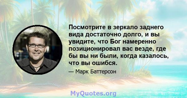 Посмотрите в зеркало заднего вида достаточно долго, и вы увидите, что Бог намеренно позиционировал вас везде, где бы вы ни были, когда казалось, что вы ошибся.