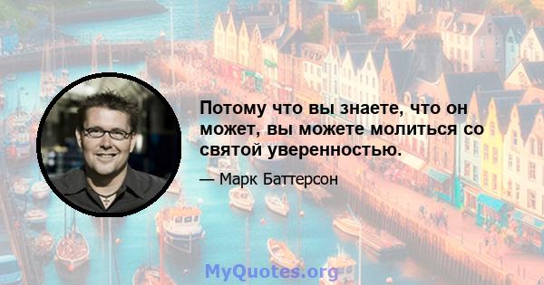 Потому что вы знаете, что он может, вы можете молиться со святой уверенностью.