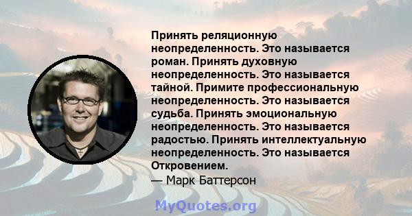 Принять реляционную неопределенность. Это называется роман. Принять духовную неопределенность. Это называется тайной. Примите профессиональную неопределенность. Это называется судьба. Принять эмоциональную