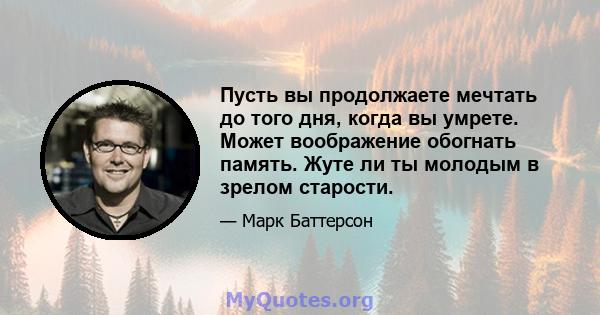 Пусть вы продолжаете мечтать до того дня, когда вы умрете. Может воображение обогнать память. Жуте ли ты молодым в зрелом старости.