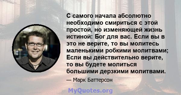 С самого начала абсолютно необходимо смириться с этой простой, но изменяющей жизнь истиной: Бог для вас. Если вы в это не верите, то вы молитесь маленькими робкими молитвами; Если вы действительно верите, то вы будете