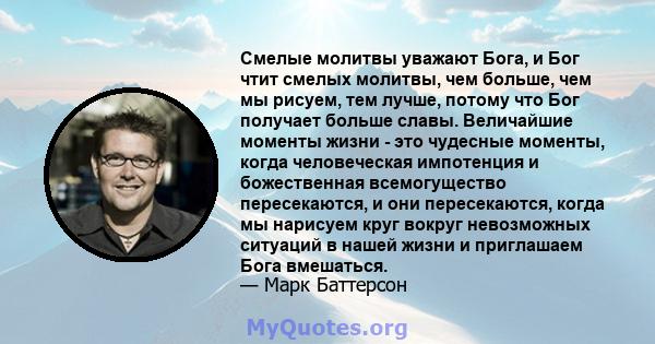 Смелые молитвы уважают Бога, и Бог чтит смелых молитвы, чем больше, чем мы рисуем, тем лучше, потому что Бог получает больше славы. Величайшие моменты жизни - это чудесные моменты, когда человеческая импотенция и