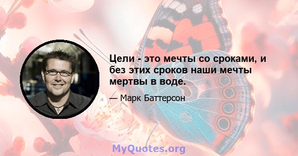 Цели - это мечты со сроками, и без этих сроков наши мечты мертвы в воде.