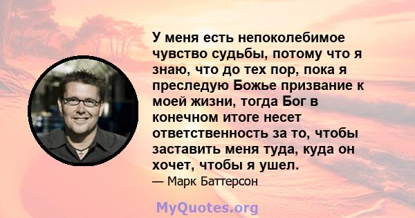 У меня есть непоколебимое чувство судьбы, потому что я знаю, что до тех пор, пока я преследую Божье призвание к моей жизни, тогда Бог в конечном итоге несет ответственность за то, чтобы заставить меня туда, куда он