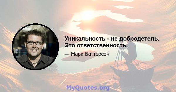 Уникальность - не добродетель. Это ответственность.