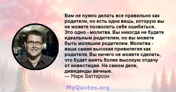 Вам не нужно делать все правильно как родители, но есть одна вещь, которую вы не можете позволить себе ошибаться. Это одно - молитва. Вы никогда не будете идеальным родителем, но вы можете быть молящим родителем.