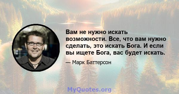 Вам не нужно искать возможности. Все, что вам нужно сделать, это искать Бога. И если вы ищете Бога, вас будет искать.