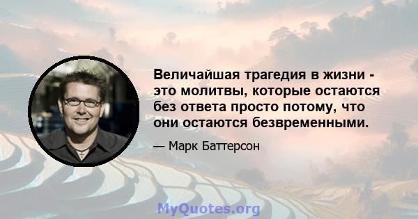 Величайшая трагедия в жизни - это молитвы, которые остаются без ответа просто потому, что они остаются безвременными.