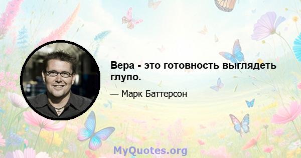 Вера - это готовность выглядеть глупо.