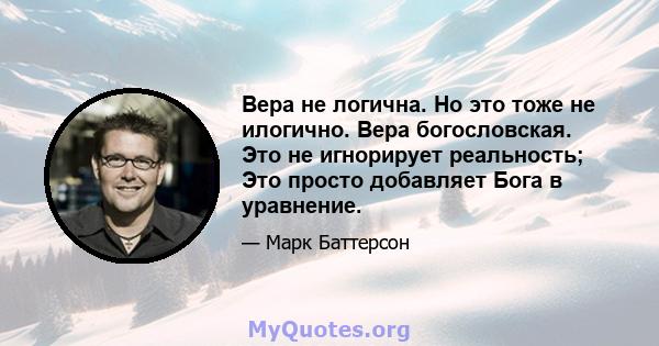 Вера не логична. Но это тоже не илогично. Вера богословская. Это не игнорирует реальность; Это просто добавляет Бога в уравнение.