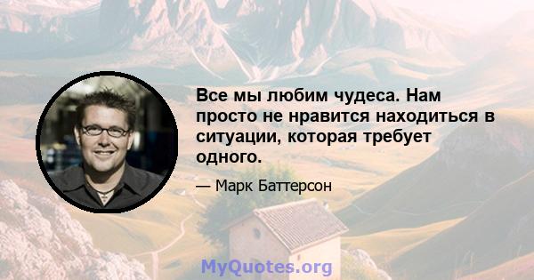 Все мы любим чудеса. Нам просто не нравится находиться в ситуации, которая требует одного.