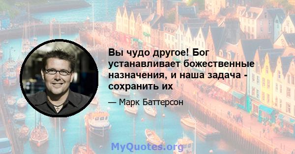 Вы чудо другое! Бог устанавливает божественные назначения, и наша задача - сохранить их