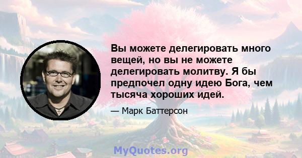 Вы можете делегировать много вещей, но вы не можете делегировать молитву. Я бы предпочел одну идею Бога, чем тысяча хороших идей.