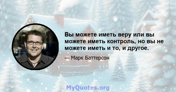 Вы можете иметь веру или вы можете иметь контроль, но вы не можете иметь и то, и другое.