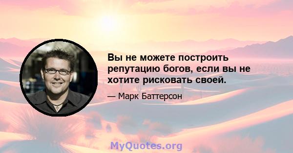 Вы не можете построить репутацию богов, если вы не хотите рисковать своей.