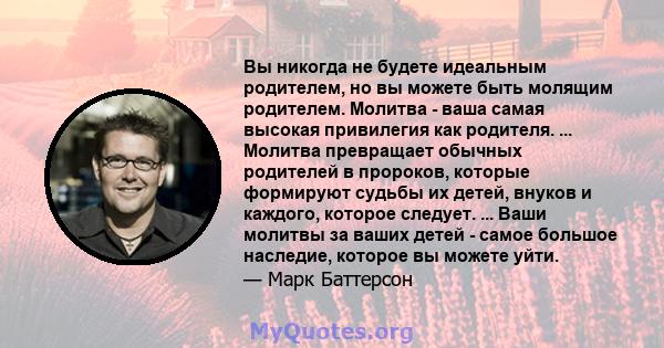 Вы никогда не будете идеальным родителем, но вы можете быть молящим родителем. Молитва - ваша самая высокая привилегия как родителя. ... Молитва превращает обычных родителей в пророков, которые формируют судьбы их