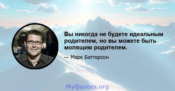 Вы никогда не будете идеальным родителем, но вы можете быть молящим родителем.